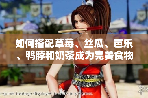 如何搭配草莓、丝瓜、芭乐、鸭脖和奶茶成为完美食物组合