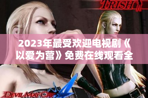 2023年最受欢迎电视剧《以爱为营》免费在线观看全集
