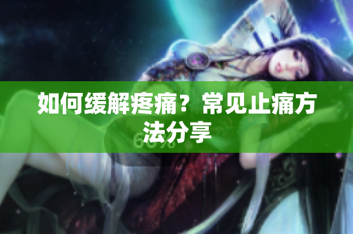 如何缓解疼痛？常见止痛方法分享