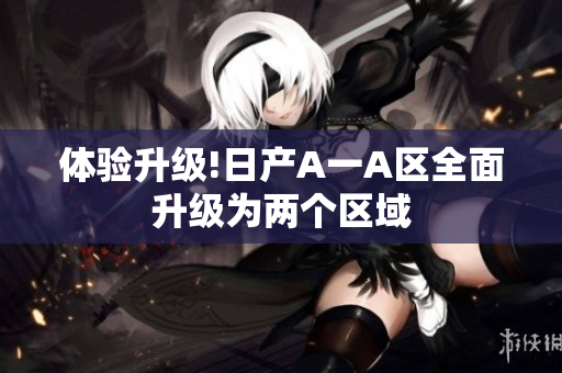 体验升级!日产A一A区全面升级为两个区域