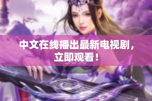 中文在线播出最新电视剧，立即观看！