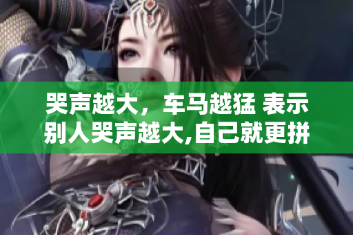 哭声越大，车马越猛 表示别人哭声越大,自己就更拼命地干活，不会放弃
