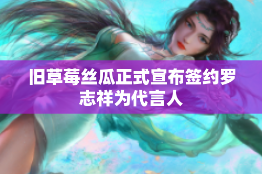 旧草莓丝瓜正式宣布签约罗志祥为代言人