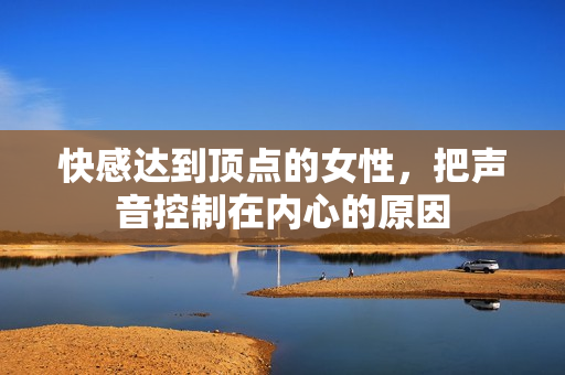 快感达到顶点的女性，把声音控制在内心的原因