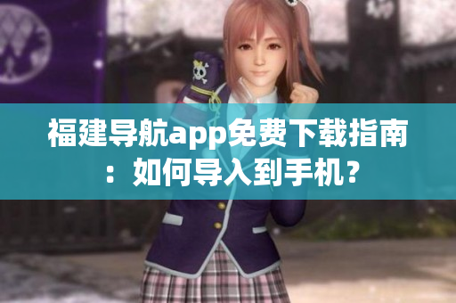 福建导航app免费下载指南：如何导入到手机？