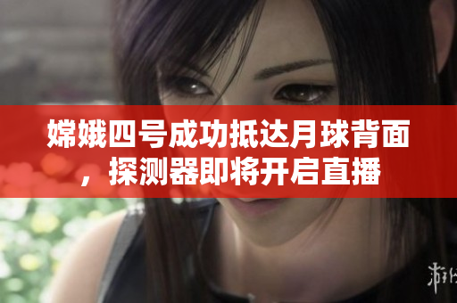 嫦娥四号成功抵达月球背面，探测器即将开启直播