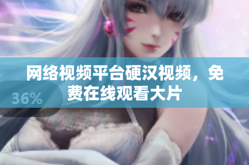 网络视频平台硬汉视频，免费在线观看大片