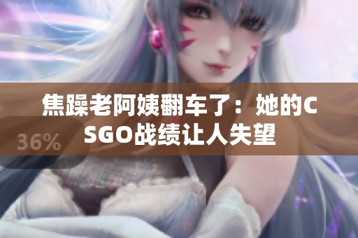 焦躁老阿姨翻车了：她的CSGO战绩让人失望