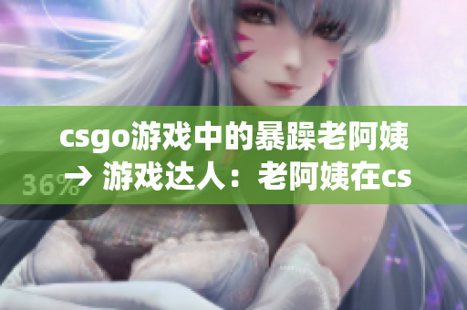 csgo游戏中的暴躁老阿姨 → 游戏达人：老阿姨在csgo中的表现