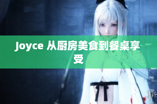 Joyce 从厨房美食到餐桌享受