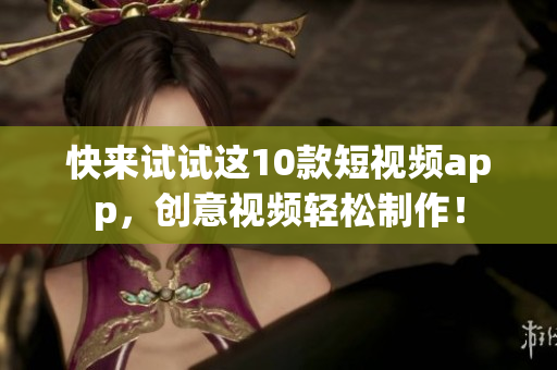 快来试试这10款短视频app，创意视频轻松制作！