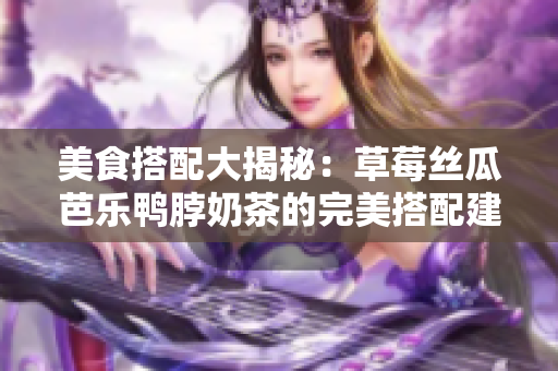 美食搭配大揭秘：草莓丝瓜芭乐鸭脖奶茶的完美搭配建议！