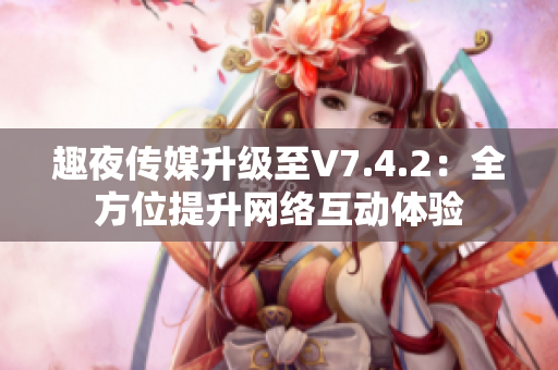 趣夜传媒升级至V7.4.2：全方位提升网络互动体验