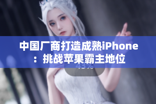 中国厂商打造成熟iPhone：挑战苹果霸主地位