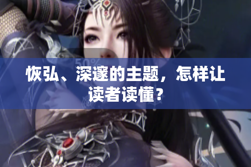 恢弘、深邃的主题，怎样让读者读懂？