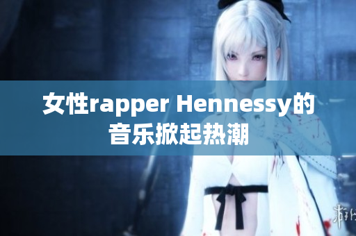 女性rapper Hennessy的音乐掀起热潮