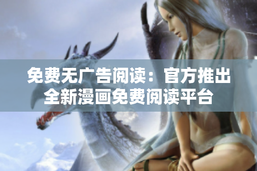 免费无广告阅读：官方推出全新漫画免费阅读平台