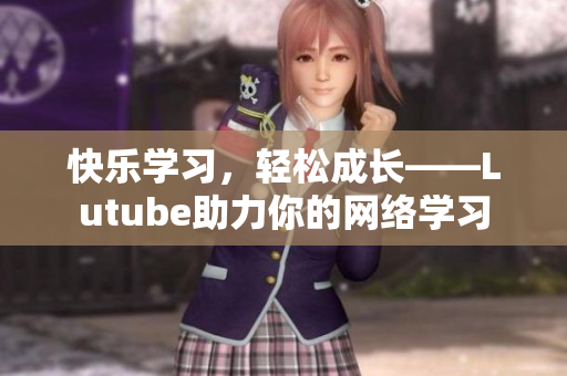快乐学习，轻松成长——Lutube助力你的网络学习
