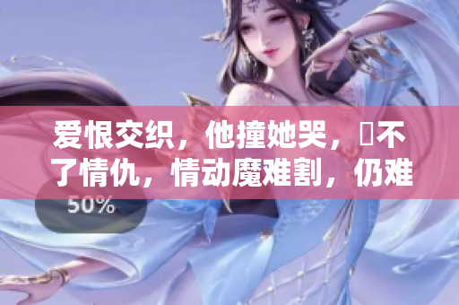 爱恨交织，他撞她哭，卹不了情仇，情动魔难割，仍难相忘。