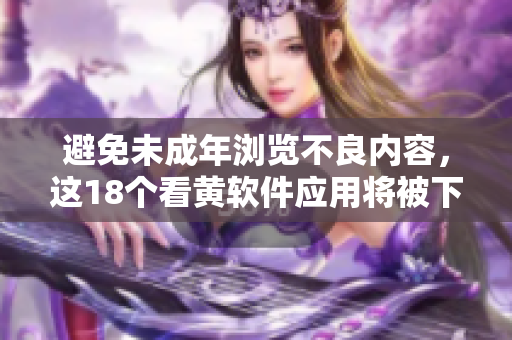 避免未成年浏览不良内容，这18个看黄软件应用将被下架