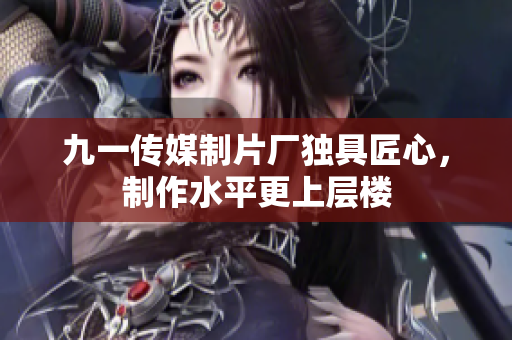 九一传媒制片厂独具匠心，制作水平更上层楼