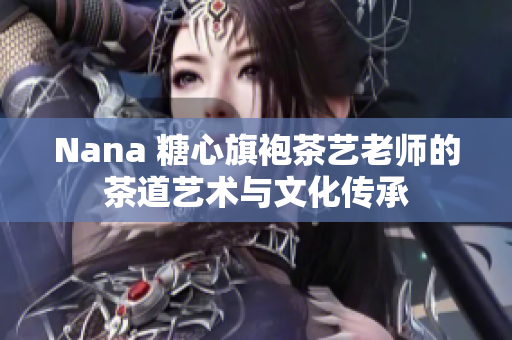 Nana 糖心旗袍茶艺老师的茶道艺术与文化传承