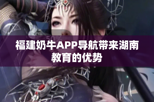 福建奶牛APP导航带来湖南教育的优势