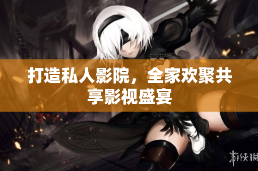 打造私人影院，全家欢聚共享影视盛宴