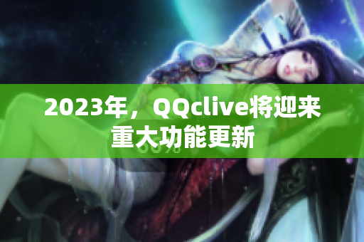 2023年，QQclive将迎来重大功能更新