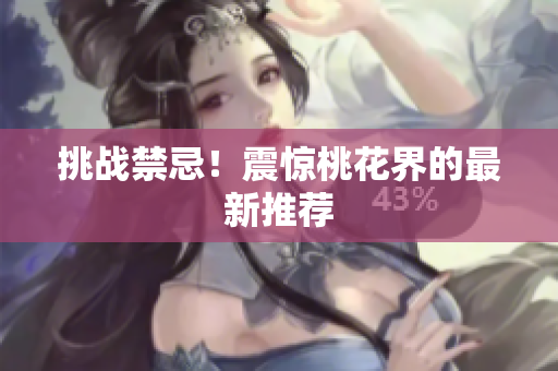 挑战禁忌！震惊桃花界的最新推荐