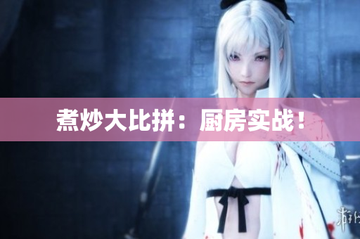 煮炒大比拼：厨房实战！