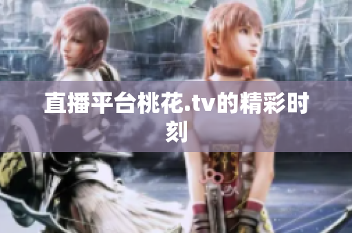 直播平台桃花.tv的精彩时刻