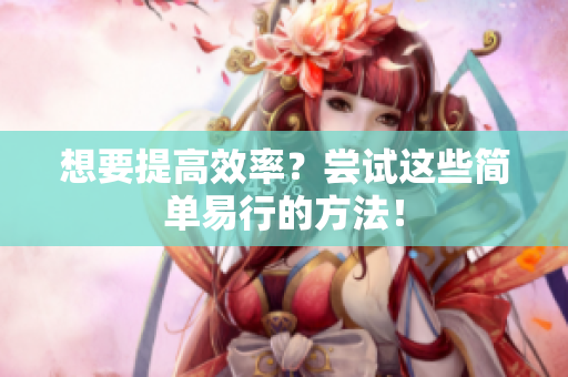 想要提高效率？尝试这些简单易行的方法！