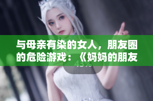 与母亲有染的女人，朋友圈的危险游戏：《妈妈的朋友6》新片出炉！