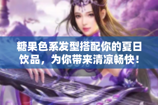 糖果色系发型搭配你的夏日饮品，为你带来清凉畅快！