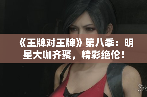 《王牌对王牌》第八季：明星大咖齐聚，精彩绝伦！