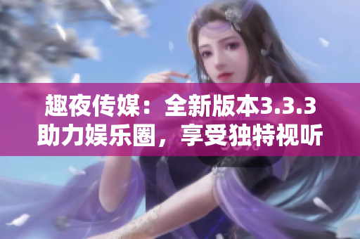 趣夜传媒：全新版本3.3.3助力娱乐圈，享受独特视听盛宴！