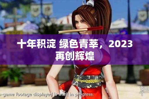 十年积淀 绿色青莘，2023再创辉煌