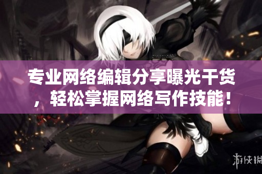 专业网络编辑分享曝光干货，轻松掌握网络写作技能！