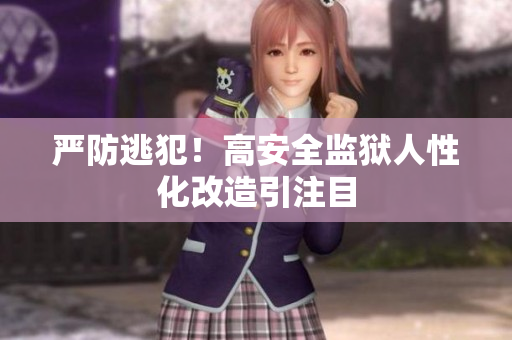 严防逃犯！高安全监狱人性化改造引注目