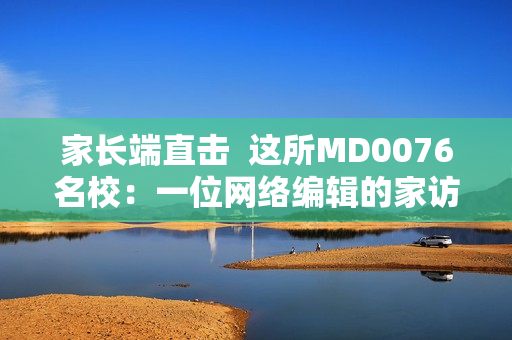 家长端直击  这所MD0076名校：一位网络编辑的家访