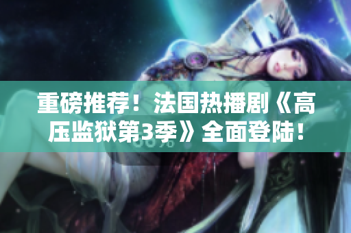 重磅推荐！法国热播剧《高压监狱第3季》全面登陆！