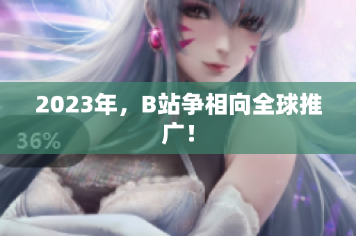 2023年，B站争相向全球推广！