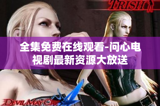 全集免费在线观看-问心电视剧最新资源大放送