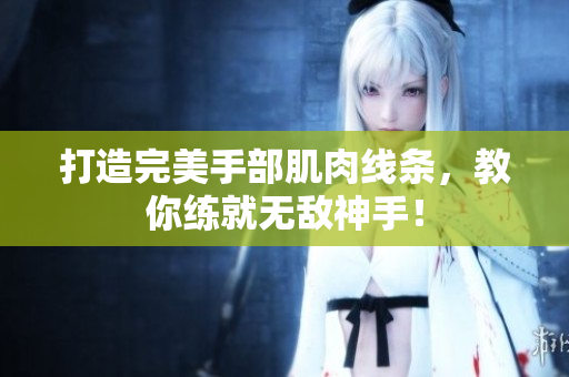 打造完美手部肌肉线条，教你练就无敌神手！