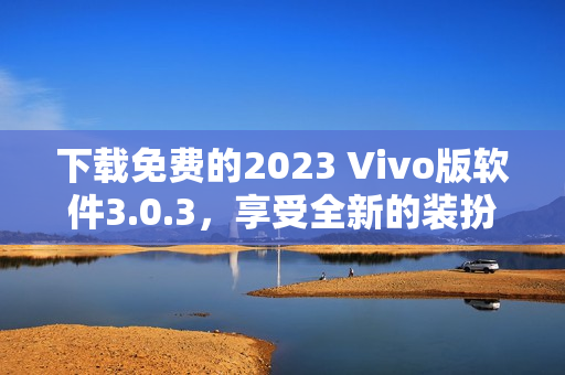 下载免费的2023 Vivo版软件3.0.3，享受全新的装扮