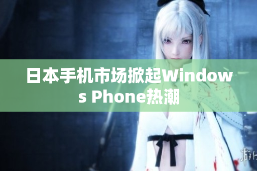 日本手机市场掀起Windows Phone热潮