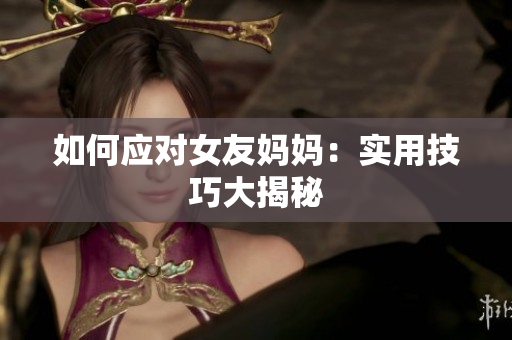 如何应对女友妈妈：实用技巧大揭秘