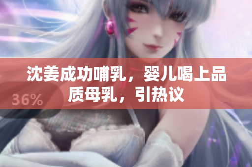 沈姜成功哺乳，婴儿喝上品质母乳，引热议