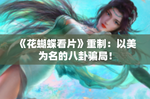 《花蝴蝶看片》重制：以美为名的八卦骗局！